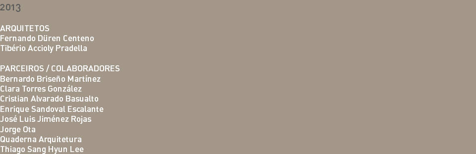 2013 ARQUITETOS Fernando Düren Centeno Tibério Accioly Pradella PARCEIROS / COLABORADORES Bernardo Briseño Martínez Clara Torres González Cristian Alvarado Basualto Enrique Sandoval Escalante José Luis Jiménez Rojas Jorge Ota Quaderna Arquitetura Thiago Sang Hyun Lee