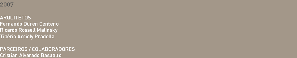 2007 ARQUITETOS Fernando Düren Centeno Ricardo Rossell Malinsky Tibério Accioly Pradella PARCEIROS / COLABORADORES Cristian Alvarado Basualto