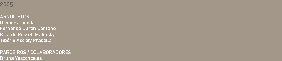 2005 ARQUITETOS Diego Paradeda Fernando Düren Centeno Ricardo Rossell Malinsky Tibério Accioly Pradella PARCEIROS / COLABORADORES Bruna Vasconcelos