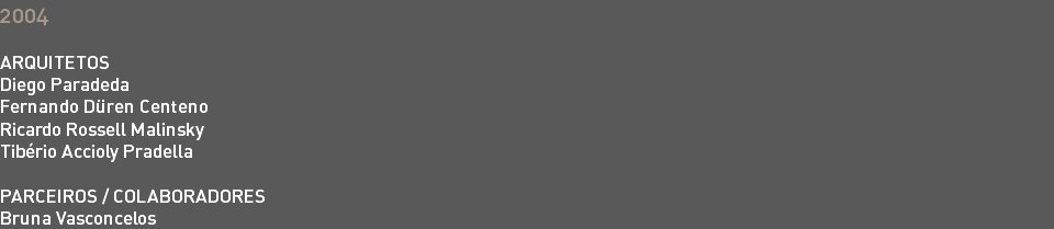 2004 ARQUITETOS Diego Paradeda Fernando Düren Centeno Ricardo Rossell Malinsky Tibério Accioly Pradella PARCEIROS / COLABORADORES Bruna Vasconcelos