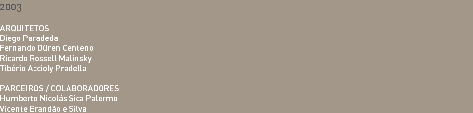 2003 ARQUITETOS Diego Paradeda Fernando Düren Centeno Ricardo Rossell Malinsky Tibério Accioly Pradella PARCEIROS / COLABORADORES Humberto Nicolás Sica Palermo Vicente Brandão e Silva